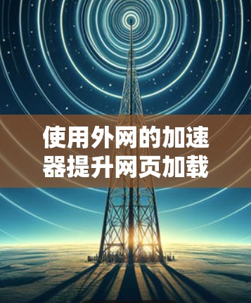 使用外网的加速器提升网页加载速度和减少延迟，步骤如下