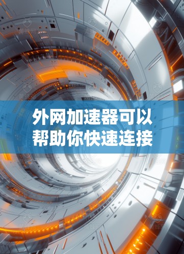 外网加速器可以帮助你快速连接到互联网，提升使用速度。以下是一些免费的外网加速器推荐，适合日常使用
