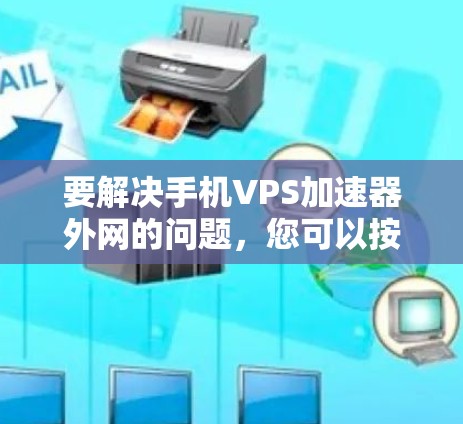 要解决手机VPS加速器外网的问题，您可以按照以下步骤进行