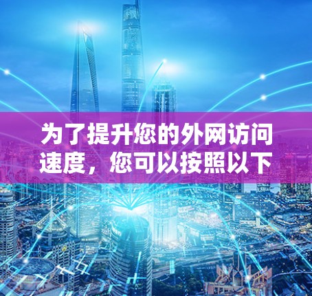 为了提升您的外网访问速度，您可以按照以下步骤进行优化