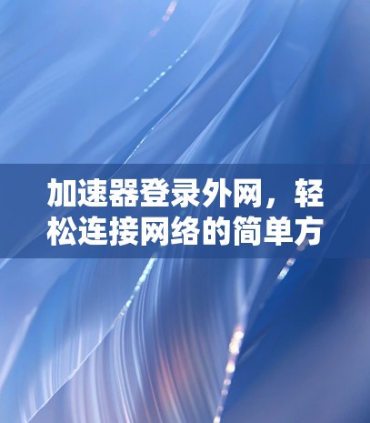 加速器登录外网，轻松连接网络的简单方法