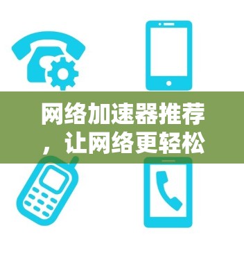 网络加速器推荐，让网络更轻松，让你的连接更顺畅